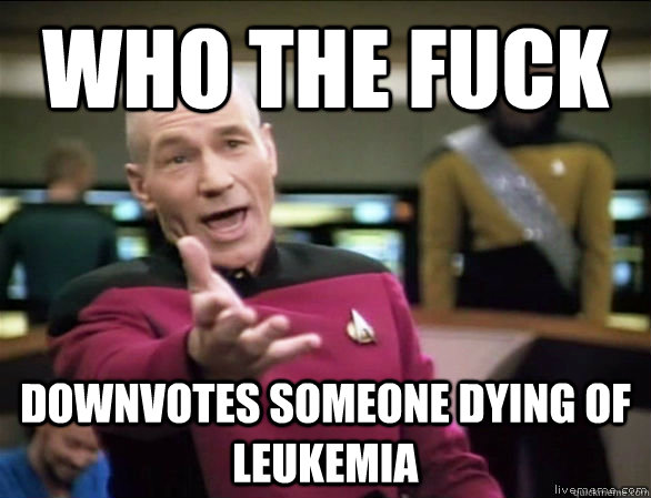 who the fuck downvotes someone dying of leukemia  Annoyed Picard HD