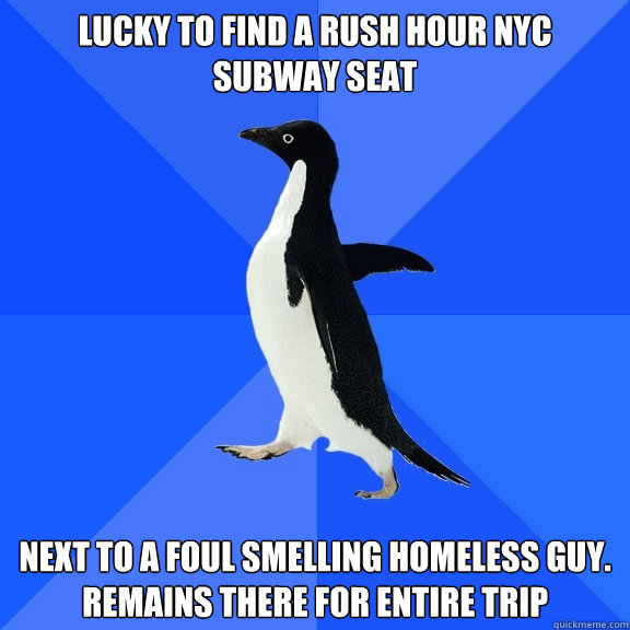 LUCKY TO FIND A RUSH HOUR NYC SUBWAY SEAT NEXT TO A FOUL SMELLING HOMELESS GUY. REMAINS THERE FOR ENTIRE TRIP  Socially Awkward Penguin
