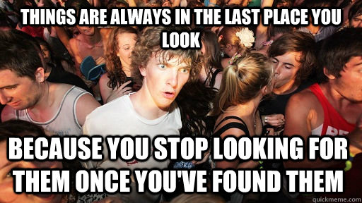 Things are always in the last place you look because you stop looking for them once you've found them  Sudden Clarity Clarence