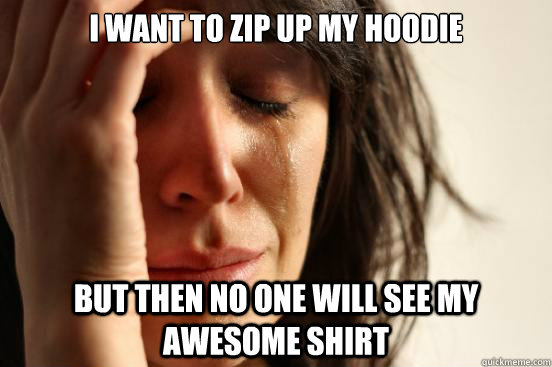 i want to zip up my hoodie but then no one will see my awesome shirt  First World Problems