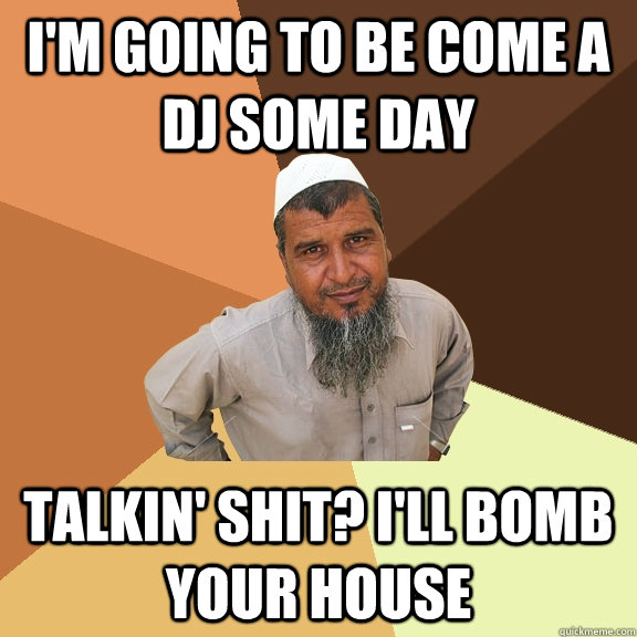 I'm going to be come a dj some day talkin' shit? I'll bomb your house  Ordinary Muslim Man