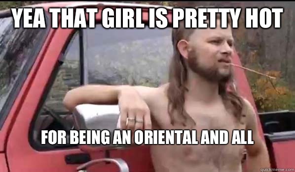 Yea that girl is pretty hot For being an Oriental and all
   Almost Politically Correct Redneck
