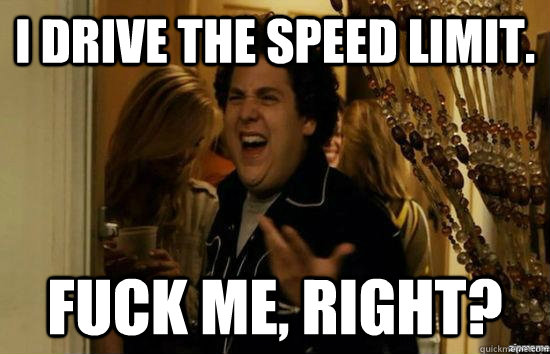 I drive the speed limit. fuck me, right?  fuckmeright