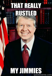That really rustled My jimmies - That really rustled My jimmies  Jimmy Carter 1
