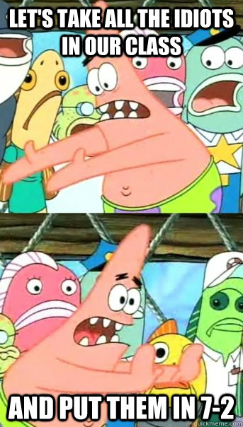 Let's take all the idiots in our class and put them in 7-2  Push it somewhere else Patrick