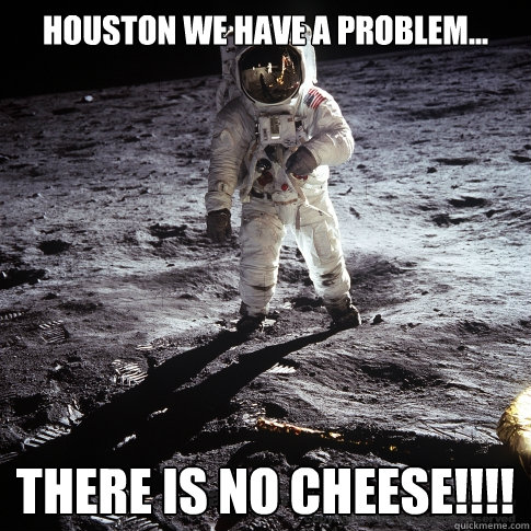 Houston we have a problem... There is NO CHeeSE!!!!  Buzz Aldrin