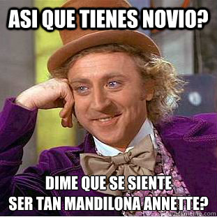 asi que tienes novio? dime que se siente 
ser tan mandilona annette?  Condescending Wonka