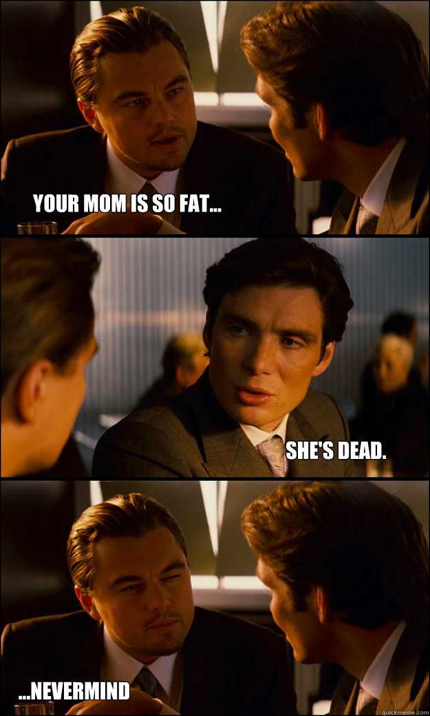 Your mom is so fat... she's dead.  ...nevermind  Inception