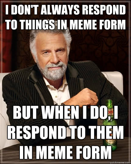 I don't always respond to things in meme form But when I do, I respond to them in meme form  The Most Interesting Man In The World