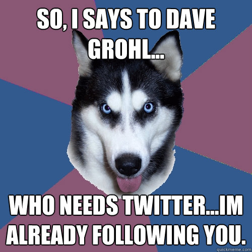 So, I says to Dave Grohl... Who needs Twitter...Im already following you. - So, I says to Dave Grohl... Who needs Twitter...Im already following you.  Creeper Canine