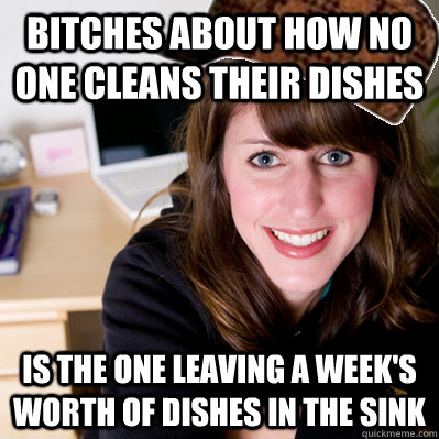 bitches about how no one cleans their dishes is the one leaving a week's worth of dishes in the sink   Inconsiderate Scumbag Roommate