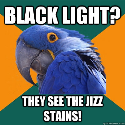black light? they see the jizz stains!  Paranoid Parrot