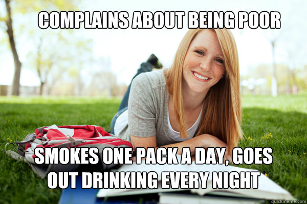 Complains about being Poor Smokes one pack a day, Goes out drinking every night  Dumb studying college girl