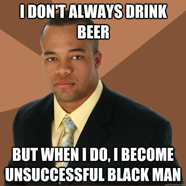 I don't always drink beer But when i do, I become unsuccessful black man - I don't always drink beer But when i do, I become unsuccessful black man  Successful Black Man