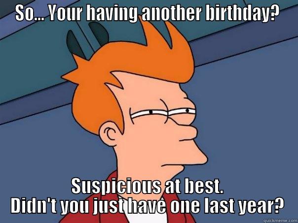 SO... YOUR HAVING ANOTHER BIRTHDAY? SUSPICIOUS AT BEST. DIDN'T YOU JUST HAVE ONE LAST YEAR? Futurama Fry
