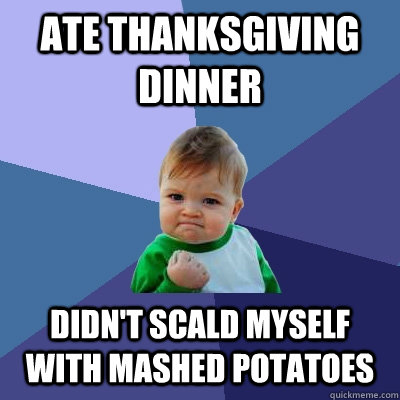 Ate Thanksgiving dinner Didn't scald myself with mashed potatoes - Ate Thanksgiving dinner Didn't scald myself with mashed potatoes  Success Kid
