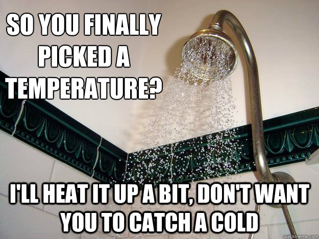 so you finally picked a temperature? i'll heat it up a bit, don't want you to catch a cold - so you finally picked a temperature? i'll heat it up a bit, don't want you to catch a cold  scumbag shower