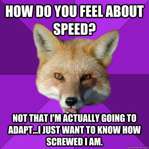 How do you feel about speed? Not that I'm actually going to adapt...I just want to know how screwed I am.  Forensics Fox