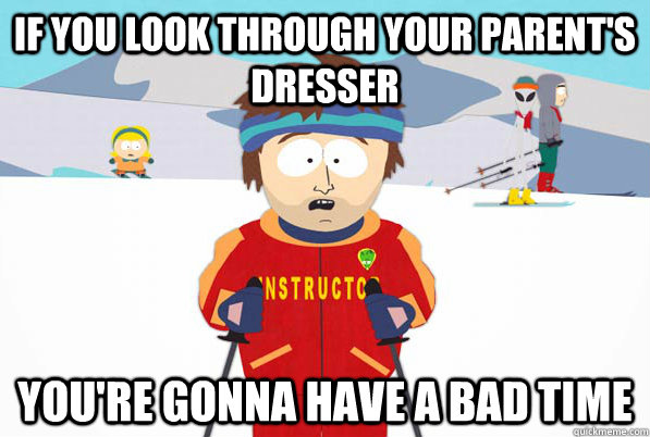 If you look through your parent's dresser you're gonna have a bad time - If you look through your parent's dresser you're gonna have a bad time  south park ski instructor guy