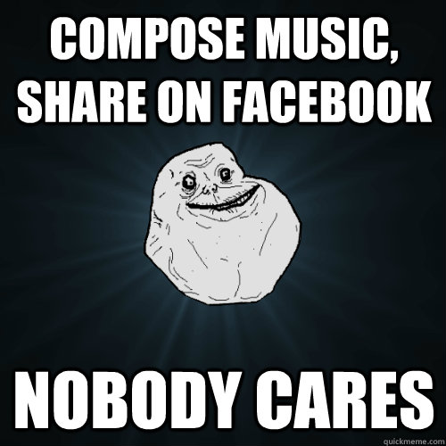 compose music, share on facebook nobody cares  Forever Alone