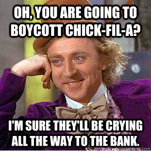 Oh, you are going to boycott chick-fil-a? I'm sure they'll be crying all the way to the bank.  Condescending Wonka