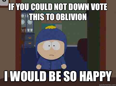 If you could not down vote this to oblivion i would be so happy  Craig would be so happy