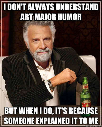 I don't always understand art major humor 

But when I do, It's because someone explained it to me   The Most Interesting Man In The World