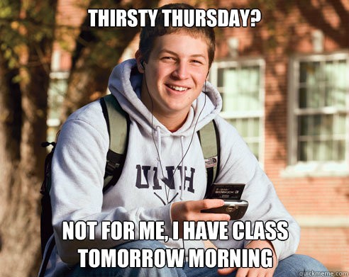 Thirsty thursday? not for me, i have class tomorrow morning  College Freshman