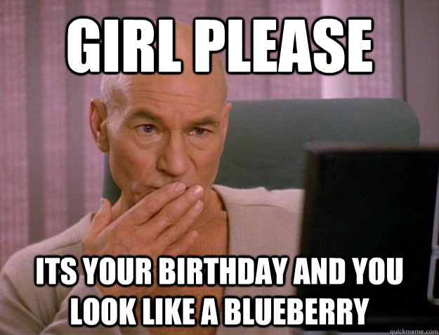 girl please its your birthday and you look like a blueberry  