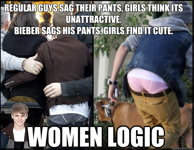 Regular guys sag their pants, girls think its unattractive.
Bieber sags his pants, girls find it cute. Women Logic - Regular guys sag their pants, girls think its unattractive.
Bieber sags his pants, girls find it cute. Women Logic  Bieber - Hassam Ansari
