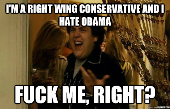 I'm a right wing conservative and I hate Obama fuck me, right?  fuckmeright