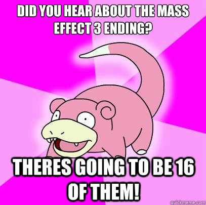 Did you hear about the Mass Effect 3 Ending? THERES GOING TO BE 16 OF THEM!  Slowpoke