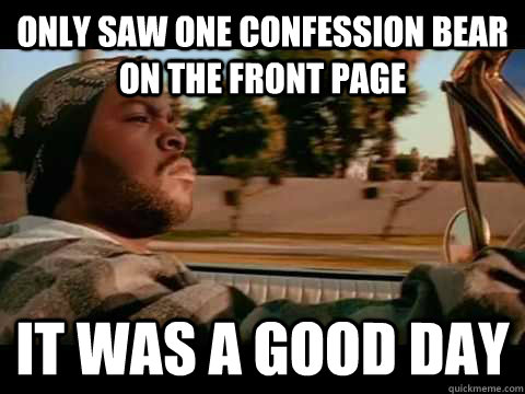 Only saw one confession bear on the front page it was a good day  Good day cube