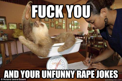 Fuck you and your unfunny rape jokes  Dramatic Sloth