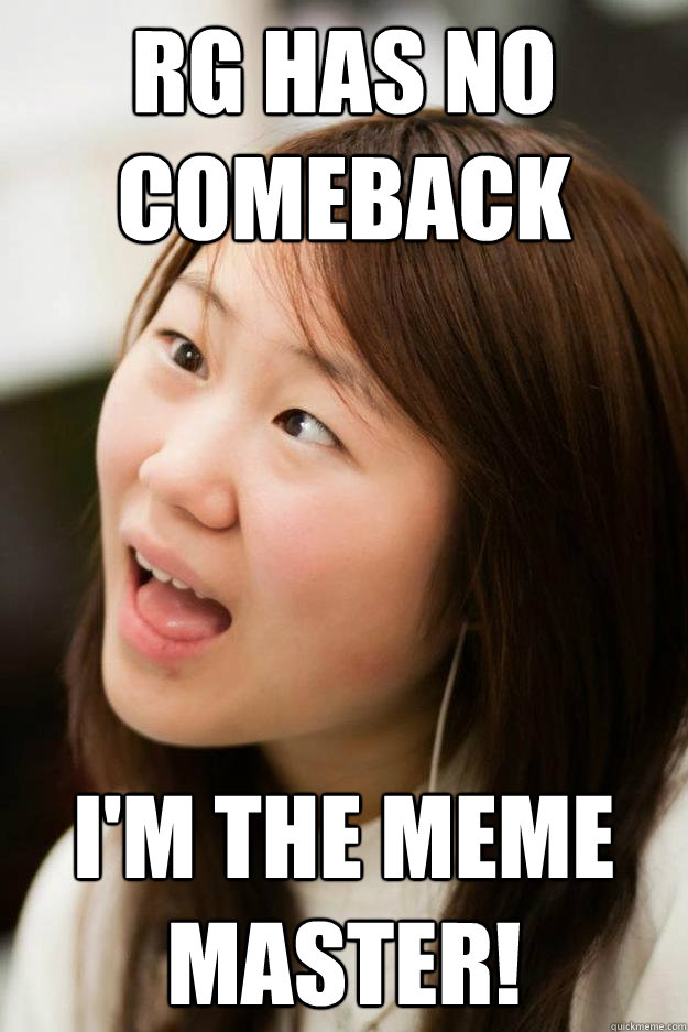 RG has no comeback I'm the meme master! - RG has no comeback I'm the meme master!  Do I look stupid