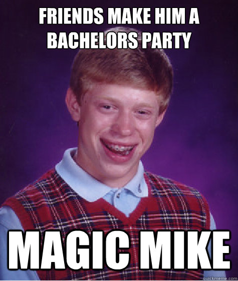 friends make him a bachelors party Magic mike  Bad Luck Brian