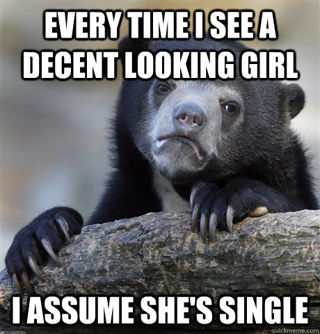 every time i see a decent looking girl i assume she's single  Confession Bear