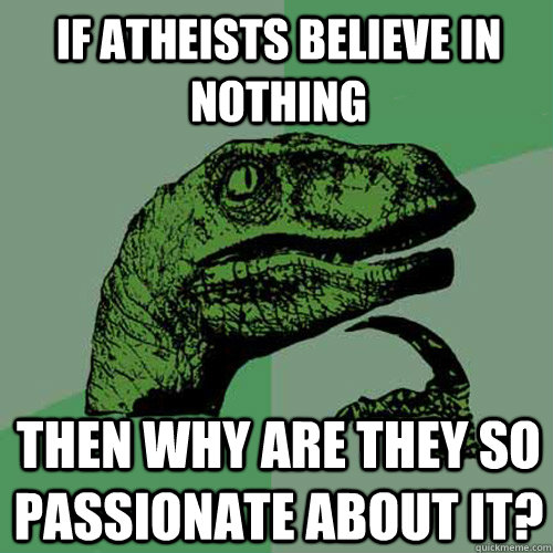 If atheists believe in nothing then why are they so passionate about it? - If atheists believe in nothing then why are they so passionate about it?  Philosoraptor