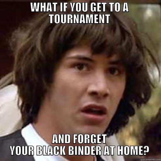 OH NO!!! - WHAT IF YOU GET TO A TOURNAMENT AND FORGET YOUR BLACK BINDER AT HOME? conspiracy keanu