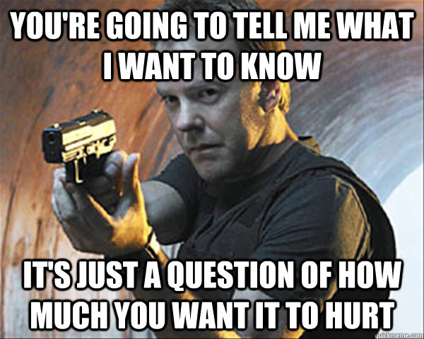 You're going to tell me what I want to know It's just a question of how much you want it to hurt - You're going to tell me what I want to know It's just a question of how much you want it to hurt  Jack Bauer