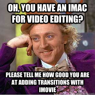 Oh, you have an imac for video editing? Please tell me how good you are at adding transitions with imovie  Creepy Wonka