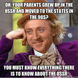 Oh, your parents grew up in the USSR and moved to the states in the 90s? You must know everything there is to know about the USSR  Creepy Wonka