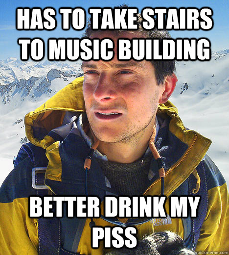 Has to take stairs to Music Building better Drink my piss   BEAR GRILLS