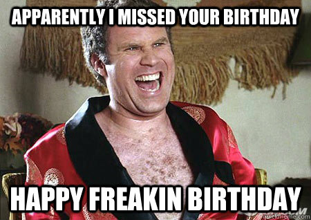 Apparently I missed your birthday HAPPY FREAKIN BIRTHDAY  will ferrell