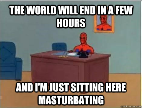 The world will end in a few hours and i'm just sitting here masturbating  Spiderman Masturbating Desk