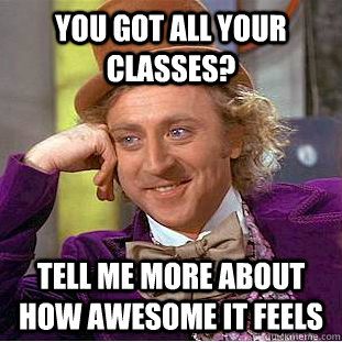 You got all your classes? Tell me more about how awesome it feels  Condescending Wonka