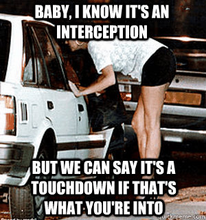 BABY, I KNOW IT'S AN INTERCEPTION BUT WE CAN SAY IT'S A TOUCHDOWN if that's what you're into  Karma Whore