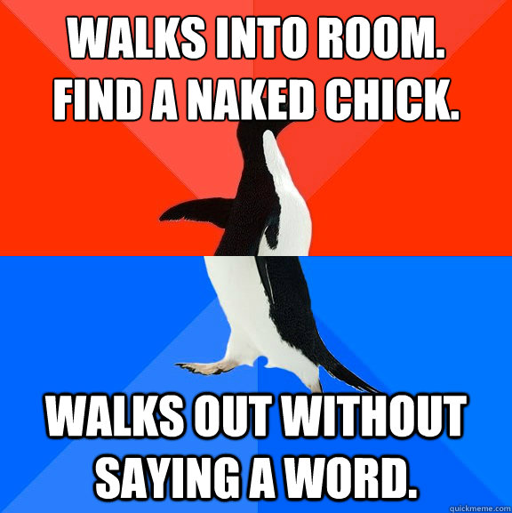 Walks into room. 
Find a naked chick. Walks out without saying a word.  Socially Awesome Awkward Penguin