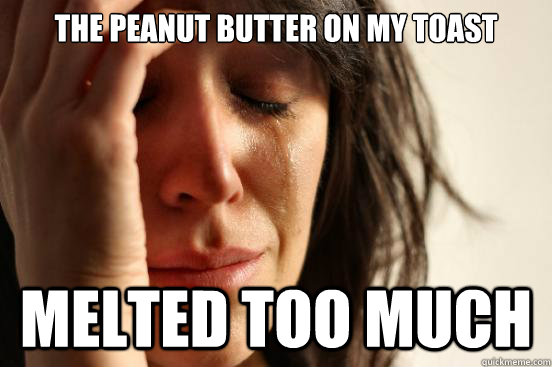 The peanut butter on my toast melted too much  First World Problems