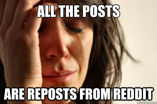 All the posts  are reposts from Reddit  First World Problems